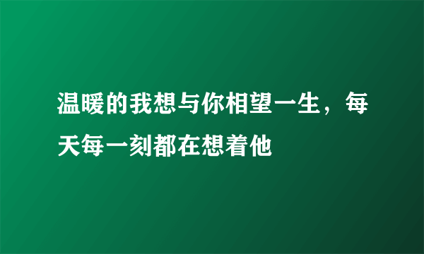 温暖的我想与你相望一生，每天每一刻都在想着他