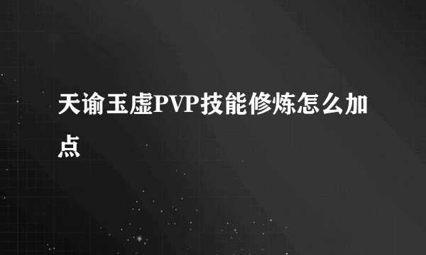 天谕玉虚PVP技能修炼怎么加点