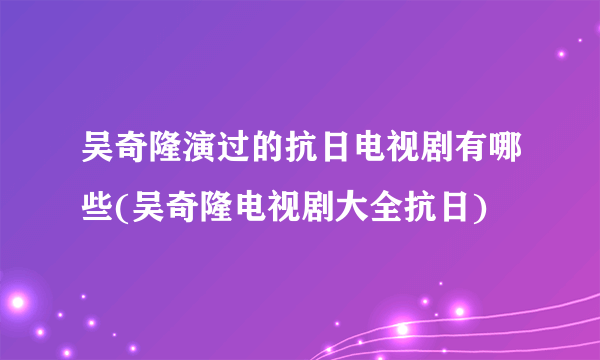 吴奇隆演过的抗日电视剧有哪些(吴奇隆电视剧大全抗日)