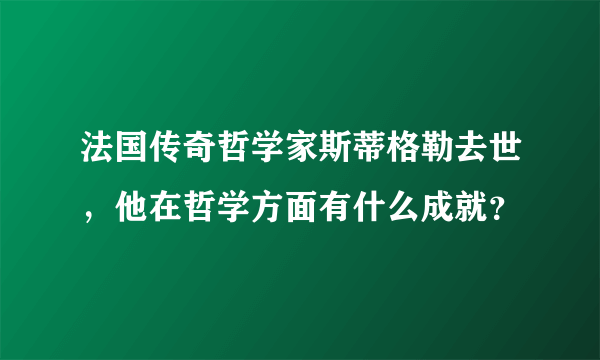 法国传奇哲学家斯蒂格勒去世，他在哲学方面有什么成就？