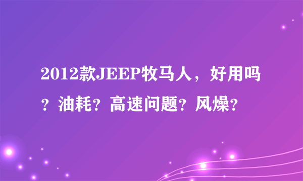 2012款JEEP牧马人，好用吗？油耗？高速问题？风燥？