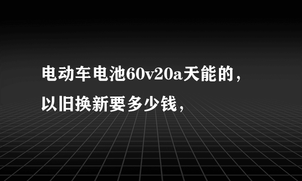 电动车电池60v20a天能的，以旧换新要多少钱，