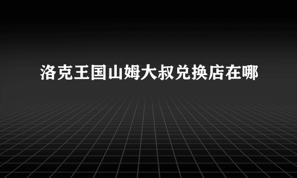 洛克王国山姆大叔兑换店在哪