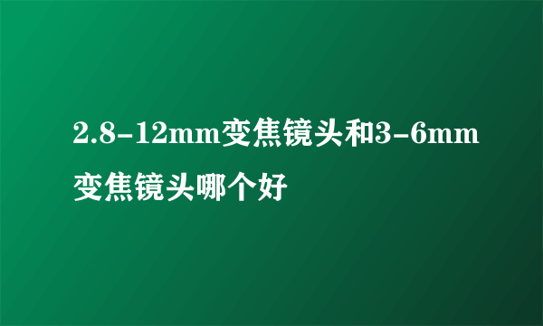 2.8-12mm变焦镜头和3-6mm变焦镜头哪个好