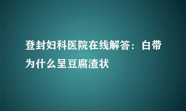 登封妇科医院在线解答：白带为什么呈豆腐渣状