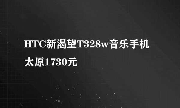 HTC新渴望T328w音乐手机 太原1730元