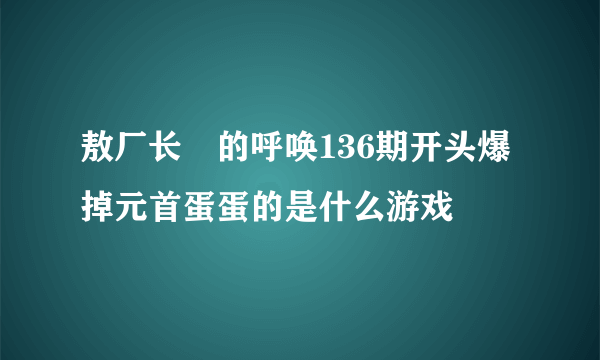 敖厂长囧的呼唤136期开头爆掉元首蛋蛋的是什么游戏