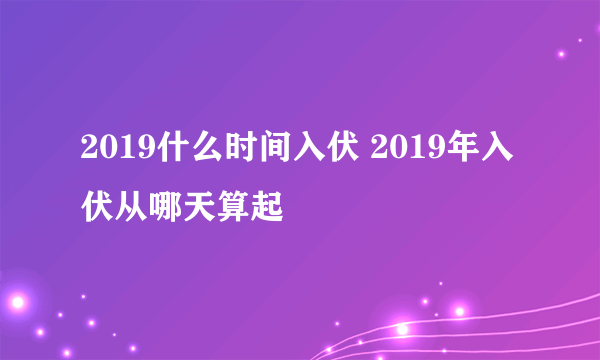 2019什么时间入伏 2019年入伏从哪天算起