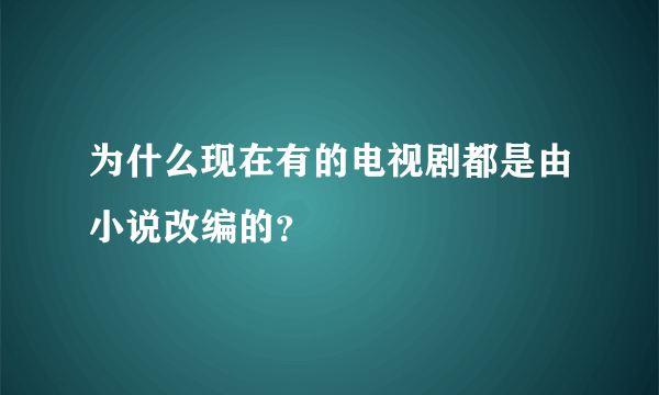 为什么现在有的电视剧都是由小说改编的？