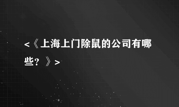 <《上海上门除鼠的公司有哪些？》>