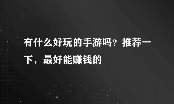 有什么好玩的手游吗？推荐一下，最好能赚钱的