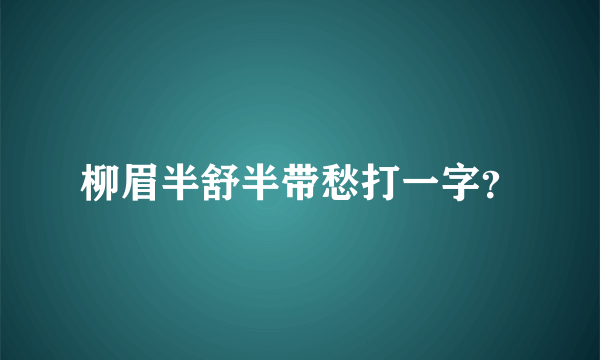 柳眉半舒半带愁打一字？