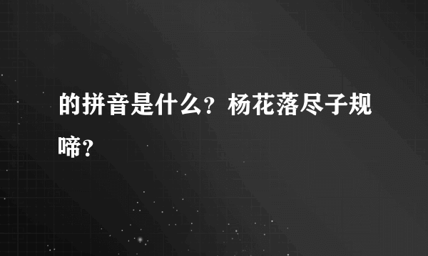 的拼音是什么？杨花落尽子规啼？