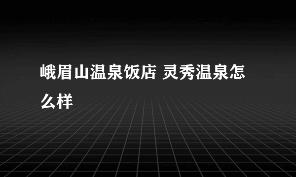 峨眉山温泉饭店 灵秀温泉怎么样