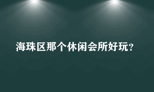 海珠区那个休闲会所好玩？