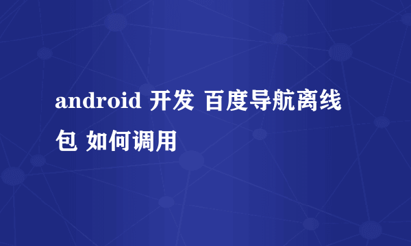 android 开发 百度导航离线包 如何调用