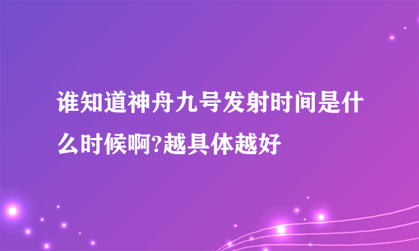 谁知道神舟九号发射时间是什么时候啊?越具体越好