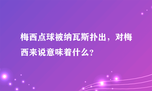 梅西点球被纳瓦斯扑出，对梅西来说意味着什么？