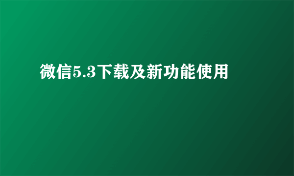 微信5.3下载及新功能使用