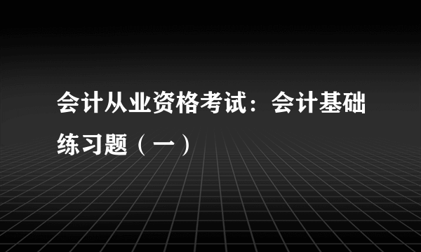 会计从业资格考试：会计基础练习题（一）