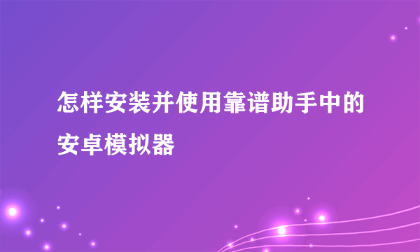 怎样安装并使用靠谱助手中的安卓模拟器