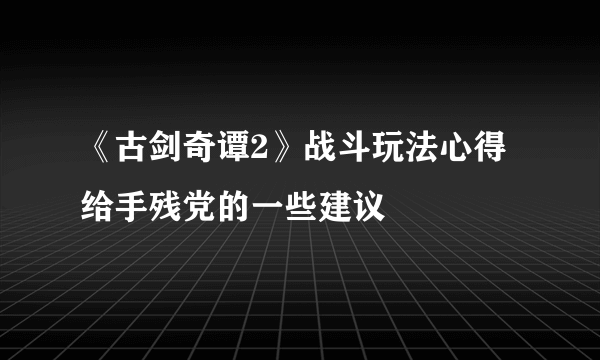 《古剑奇谭2》战斗玩法心得 给手残党的一些建议