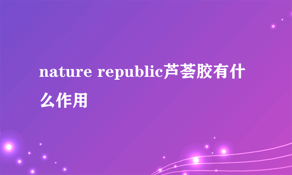 nature republic芦荟胶有什么作用