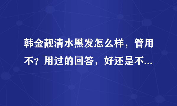 韩金靓清水黑发怎么样，管用不？用过的回答，好还是不好就行。太官方语言请回