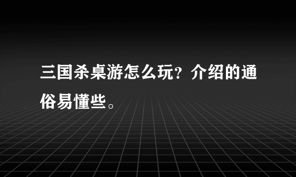 三国杀桌游怎么玩？介绍的通俗易懂些。