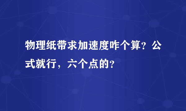 物理纸带求加速度咋个算？公式就行，六个点的？