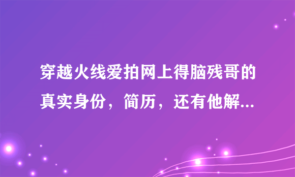 穿越火线爱拍网上得脑残哥的真实身份，简历，还有他解说时说的什么孤儿子，什么靶子是什么意思啊？