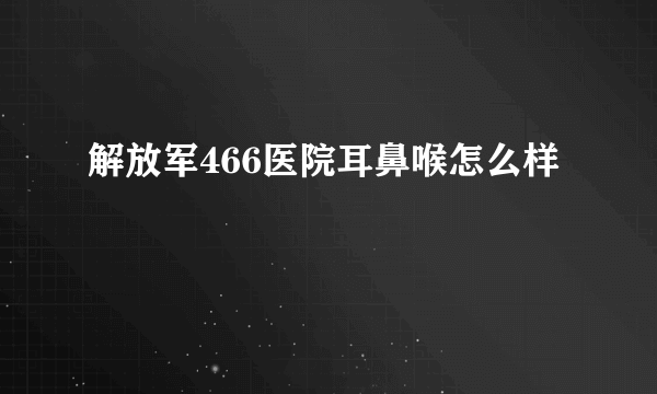 解放军466医院耳鼻喉怎么样