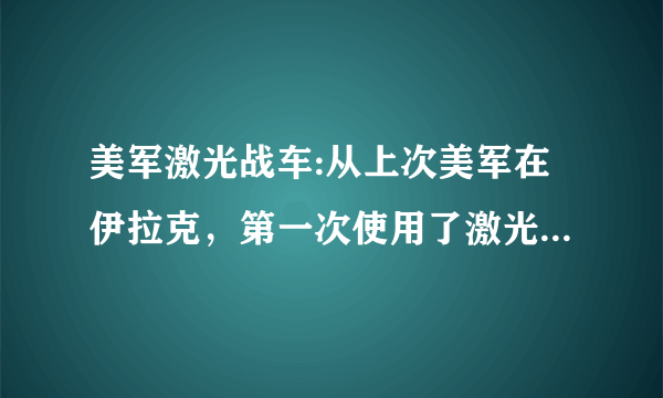 美军激光战车:从上次美军在伊拉克，第一次使用了激光战车到现在，当时的说法是还不太成熟，新的版本的战车