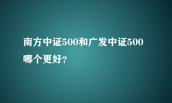 南方中证500和广发中证500哪个更好？