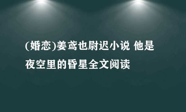 (婚恋)姜鸢也尉迟小说 他是夜空里的昏星全文阅读