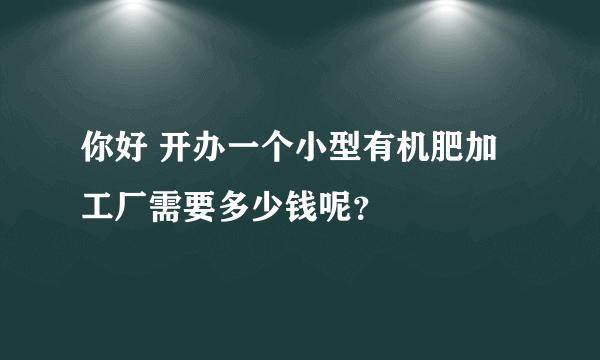 你好 开办一个小型有机肥加工厂需要多少钱呢？