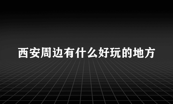 西安周边有什么好玩的地方