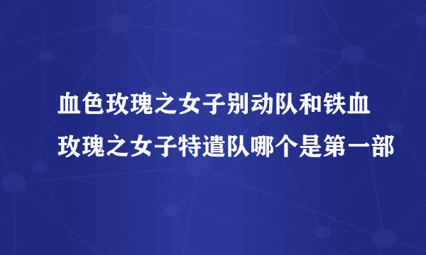 血色玫瑰之女子别动队和铁血玫瑰之女子特遣队哪个是第一部