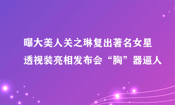 曝大美人关之琳复出著名女星透视装亮相发布会“胸”器逼人