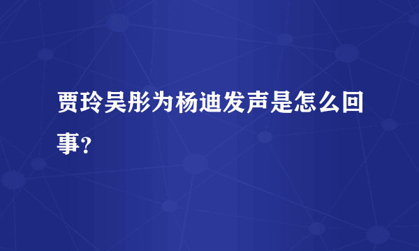 贾玲吴彤为杨迪发声是怎么回事？