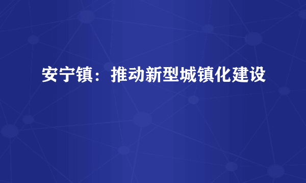 安宁镇：推动新型城镇化建设