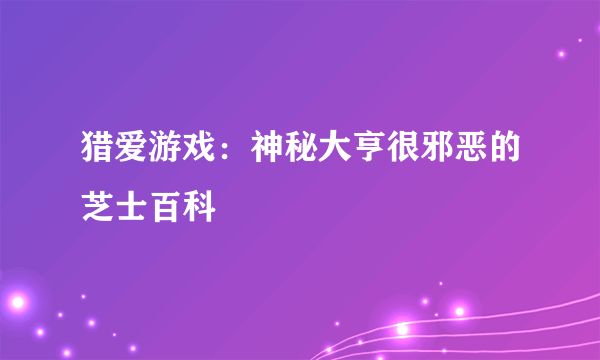 猎爱游戏：神秘大亨很邪恶的芝士百科