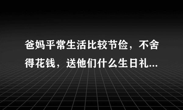 爸妈平常生活比较节俭，不舍得花钱，送他们什么生日礼物好呀？