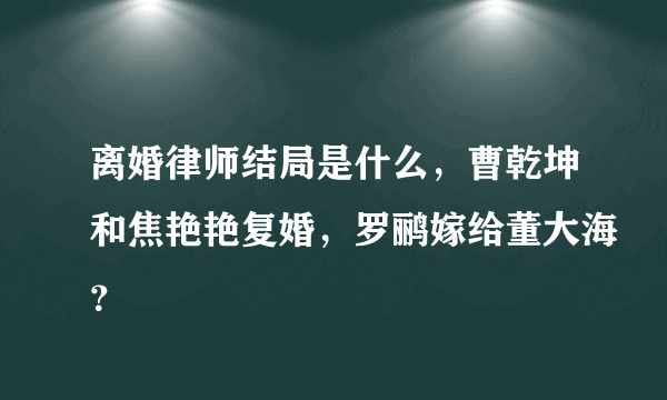 离婚律师结局是什么，曹乾坤和焦艳艳复婚，罗鹂嫁给董大海？