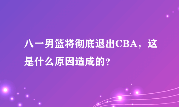 八一男篮将彻底退出CBA，这是什么原因造成的？