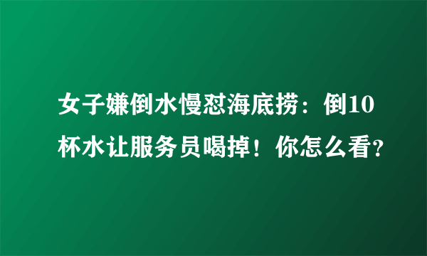 女子嫌倒水慢怼海底捞：倒10杯水让服务员喝掉！你怎么看？