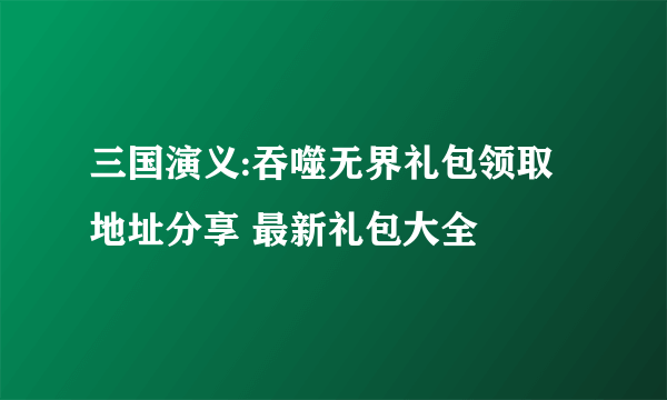 三国演义:吞噬无界礼包领取地址分享 最新礼包大全