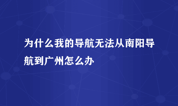 为什么我的导航无法从南阳导航到广州怎么办