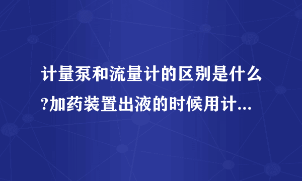 计量泵和流量计的区别是什么?加药装置出液的时候用计量泵，流量计在什么时候用？