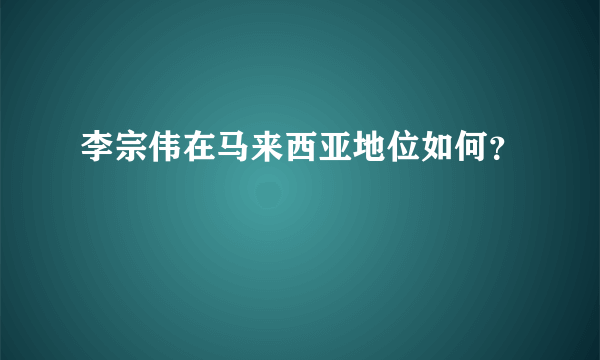 李宗伟在马来西亚地位如何？